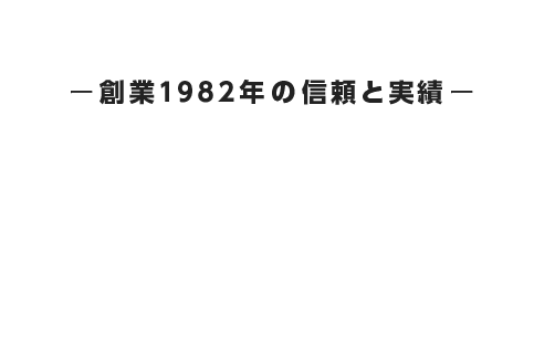 ー創業1982年の信頼と実績ー